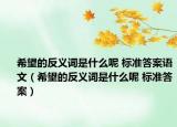 希望的反義詞是什么呢 標(biāo)準(zhǔn)答案語文（希望的反義詞是什么呢 標(biāo)準(zhǔn)答案）
