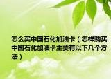 怎么買中國石化加油卡（怎樣購買中國石化加油卡主要有以下幾個方法）