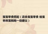 寶寶零食搭配（適合寶寶零食 給寶爸爸寶媽媽一些建議）