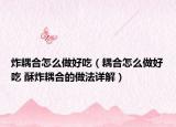 炸耦合怎么做好吃（耦合怎么做好吃 酥炸耦合的做法詳解）