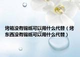 烤箱沒有錫紙可以用什么代替（烤東西沒有錫紙可以用什么代替）
