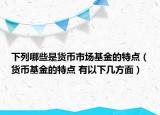 下列哪些是貨幣市場基金的特點（貨幣基金的特點 有以下幾方面）