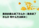 墨盒的墨頭堵了怎么辦（墨盒堵了怎么辦 有什么方法解決）