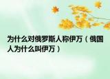 為什么對(duì)俄羅斯人稱伊萬(wàn)（俄國(guó)人為什么叫伊萬(wàn)）