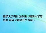 鞋子大了有什么辦法（鞋子大了怎么辦 可以了解這三個(gè)方法）