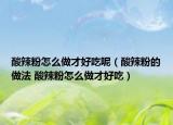 酸辣粉怎么做才好吃呢（酸辣粉的做法 酸辣粉怎么做才好吃）