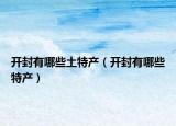 開(kāi)封有哪些土特產(chǎn)（開(kāi)封有哪些特產(chǎn)）