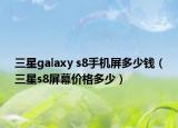 三星galaxy s8手機(jī)屏多少錢（三星s8屏幕價(jià)格多少）