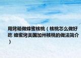用烤箱做蜂蜜核桃（核桃怎么做好吃 蜂蜜烤美國加州核桃的做法簡介）