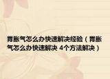 胃脹氣怎么辦快速解決經(jīng)驗（胃脹氣怎么辦快速解決 4個方法解決）
