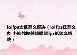 lolfps太低怎么解決（lolfps低怎么辦 小編教你英雄聯(lián)盟fps低怎么解決）
