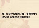 對于ui設(shè)計行業(yè)的了解（平面網(wǎng)頁UI設(shè)計師 行業(yè)對比 經(jīng)驗所得）