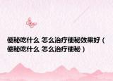 便秘吃什么 怎么治療便秘效果好（便秘吃什么 怎么治療便秘）