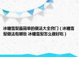 冰糖雪梨最簡單的做法大全竅門（冰糖雪梨做法有哪些 冰糖雪梨怎么做好吃）