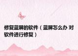 修復(fù)藍(lán)屏的軟件（藍(lán)屏怎么辦 對軟件進(jìn)行修復(fù)）