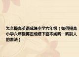 怎么提高英語成績小學(xué)六年級（如何提高小學(xué)六年級英語成績下面不妨聽一聽別人的看法）