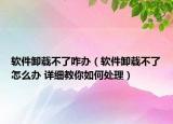 軟件卸載不了咋辦（軟件卸載不了怎么辦 詳細(xì)教你如何處理）