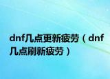 dnf幾點(diǎn)更新疲勞（dnf幾點(diǎn)刷新疲勞）