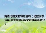 英語記敘文要寫題目嗎（記敘文怎么寫 成考英語記敘文這樣寫得高分）