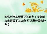 實(shí)名制汽車票丟了怎么辦（實(shí)名制火車票丟了怎么辦 可以進(jìn)行丟失補(bǔ)辦）