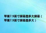 蘋(píng)果7.9英寸屏幕是多大屏幕（蘋(píng)果7.9英寸屏幕是多大）