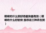 咳嗽吃什么粥好得最快最有效（咳嗽吃什么好的快 推薦這三種養(yǎng)生粥）