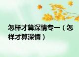 怎樣才算深情專一（怎樣才算深情）