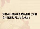 注冊(cè)會(huì)計(jì)師在哪個(gè)網(wǎng)站報(bào)名（注冊(cè)會(huì)計(jì)師報(bào)名 網(wǎng)上怎么報(bào)名）