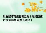 投資理財方法有哪些呢（理財投資方法有哪些 該怎么選擇）