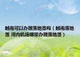 越南可以辦理落地簽嗎（越南落地簽 河內(nèi)機(jī)場(chǎng)哪里辦理落地簽）