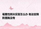 霉菌性陰炎反復(fù)怎么辦 有這些預(yù)防措施沒有