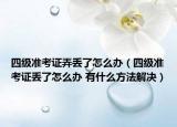 四級(jí)準(zhǔn)考證弄丟了怎么辦（四級(jí)準(zhǔn)考證丟了怎么辦 有什么方法解決）