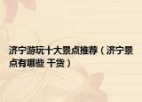 濟(jì)寧游玩十大景點(diǎn)推薦（濟(jì)寧景點(diǎn)有哪些 干貨）