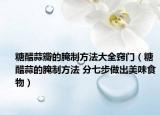 糖醋蒜瓣的腌制方法大全竅門（糖醋蒜的腌制方法 分七步做出美味食物）
