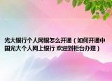 光大銀行個人網(wǎng)銀怎么開通（如何開通中國光大個人網(wǎng)上銀行 歡迎到柜臺辦理）