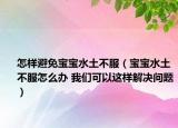 怎樣避免寶寶水土不服（寶寶水土不服怎么辦 我們可以這樣解決問題）