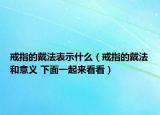 戒指的戴法表示什么（戒指的戴法和意義 下面一起來看看）