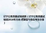 遼寧公務(wù)員面試培訓(xùn)班（遼寧公務(wù)員面試培訓(xùn)2016年方向 把感受與各位考友分享）