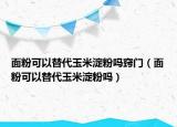 面粉可以替代玉米淀粉嗎竅門（面粉可以替代玉米淀粉嗎）