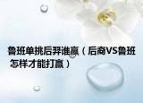 魯班單挑后羿誰贏（后裔VS魯班 怎樣才能打贏）