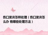 傷口發(fā)炎怎樣處理（傷口發(fā)炎怎么辦 有哪些處理方法）