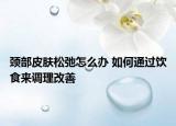 頸部皮膚松弛怎么辦 如何通過飲食來調(diào)理改善