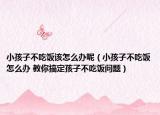 小孩子不吃飯?jiān)撛趺崔k呢（小孩子不吃飯?jiān)趺崔k 教你搞定孩子不吃飯問題）