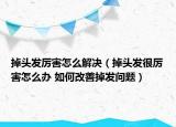 掉頭發(fā)厲害怎么解決（掉頭發(fā)很厲害怎么辦 如何改善掉發(fā)問題）