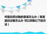 對(duì)蛋白質(zhì)過敏的寶寶怎么辦（寶寶蛋白過敏怎么辦 可以采取以下的方法）