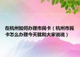 在杭州如何辦理市民卡（杭州市民卡怎么辦理今天就和大家說(shuō)說(shuō)）