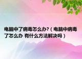 電腦中了病毒怎么辦?（電腦中病毒了怎么辦 有什么方法解決嗎）