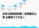怎樣才能算排卵期（排卵期怎么算 主要有三個方法）