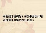 平面設(shè)計(jì)培訓(xùn)好（深圳平面設(shè)計(jì)培訓(xùn)班有什么特色怎么培訓(xùn)）