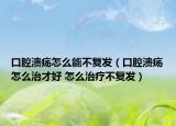 口腔潰瘍怎么能不復(fù)發(fā)（口腔潰瘍怎么治才好 怎么治療不復(fù)發(fā)）